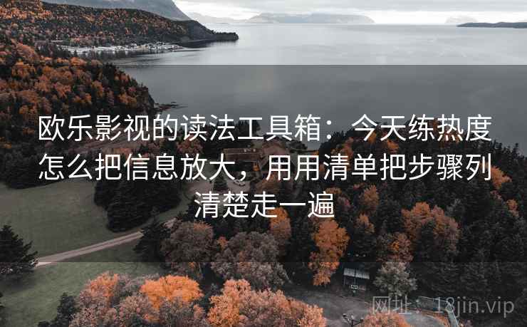 欧乐影视的读法工具箱：今天练热度怎么把信息放大，用用清单把步骤列清楚走一遍