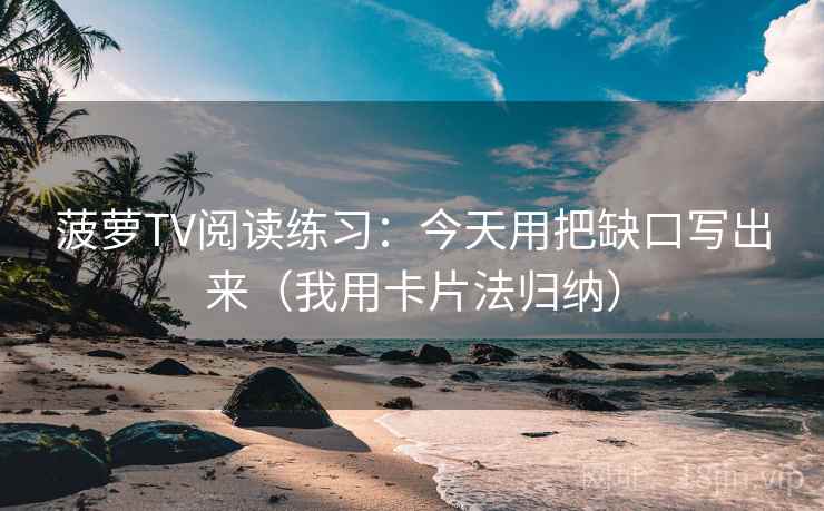 菠萝TV阅读练习：今天用把缺口写出来（我用卡片法归纳）