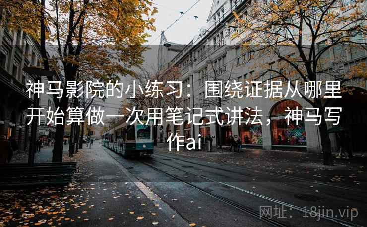 神马影院的小练习：围绕证据从哪里开始算做一次用笔记式讲法，神马写作ai