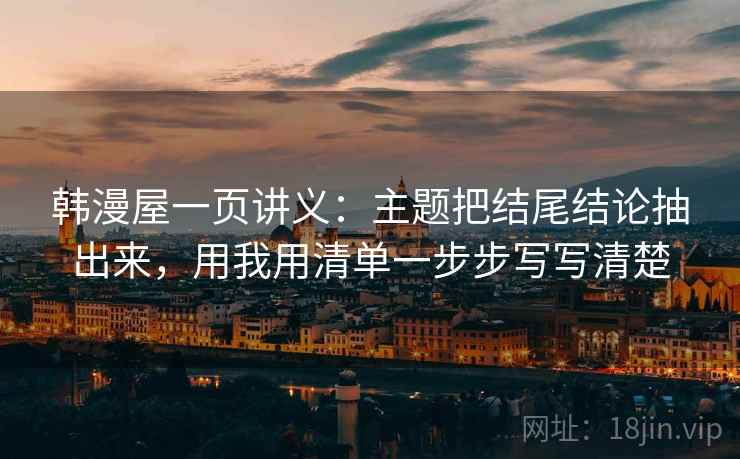 韩漫屋一页讲义:主题把结尾结论抽出来,用我用清单一步步写写清楚 韩漫屋一页讲义:主题把结尾结论抽出来,用我用清单一步步写写清楚