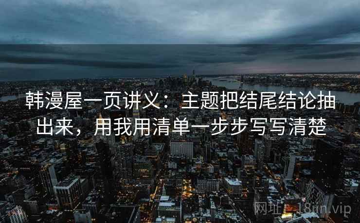 韩漫屋一页讲义:主题把结尾结论抽出来,用我用清单一步步写写清楚 韩漫屋一页讲义:主题把结尾结论抽出来,用我用清单一步步写写清楚