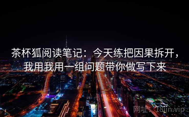 茶杯狐阅读笔记:今天练把因果拆开,我用我用一组问题带你做写下来 茶杯狐阅读笔记:今天练把因果拆开,我用我用一组问题带你做写下来