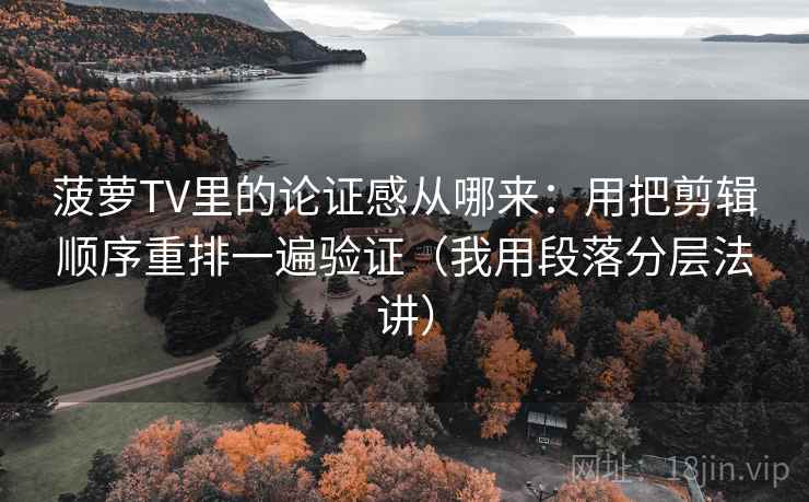 菠萝TV里的论证感从哪来：用把剪辑顺序重排一遍验证（我用段落分层法讲）