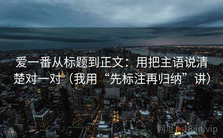 爱一番从标题到正文:用把主语说清楚对一对(我用“先标注再归纳”讲) 爱一番从标题到正文:用把主语说清楚对一对(我用“先标注再归纳”讲)