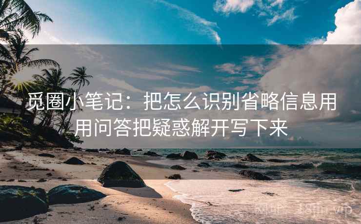 觅圈小笔记：把怎么识别省略信息用用问答把疑惑解开写下来