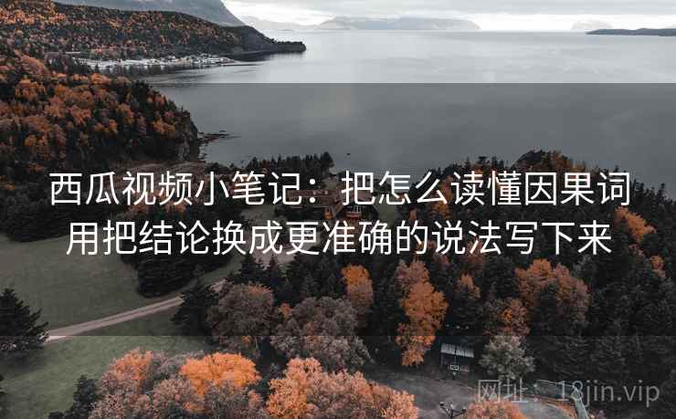 西瓜视频小笔记：把怎么读懂因果词用把结论换成更准确的说法写下来