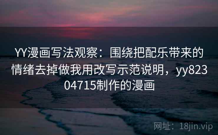 YY漫画写法观察：围绕把配乐带来的情绪去掉做我用改写示范说明，yy82304715制作的漫画