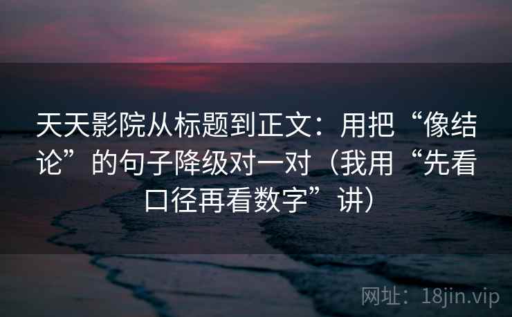 天天影院从标题到正文：用把“像结论”的句子降级对一对（我用“先看口径再看数字”讲）