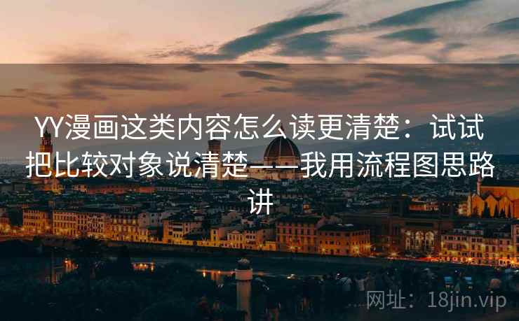 YY漫画这类内容怎么读更清楚:试试把比较对象说清楚——我用流程图思路讲 YY漫画这类内容怎么读更清楚:试试把比较对象说清楚——我用流程图思路讲