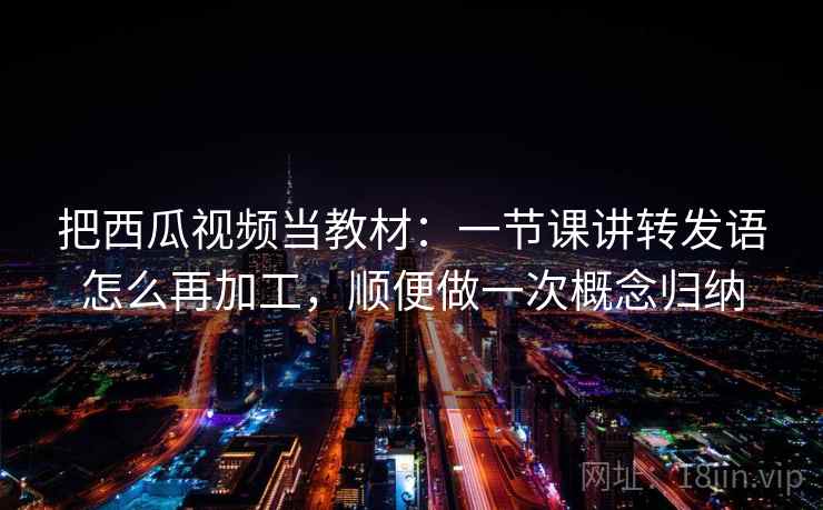 把西瓜视频当教材:一节课讲转发语怎么再加工,顺便做一次概念归纳 把西瓜视频当教材:一节课讲转发语怎么再加工,顺便做一次概念归纳
