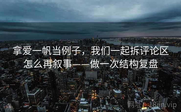 拿爱一帆当例子,我们一起拆评论区怎么再叙事——做一次结构复盘 拿爱一帆当例子,我们一起拆评论区怎么再叙事——做一次结构复盘