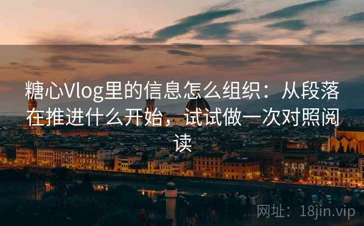 糖心Vlog里的信息怎么组织:从段落在推进什么开始,试试做一次对照阅读 糖心Vlog里的信息怎么组织:从段落在推进什么开始,试试做一次对照阅读