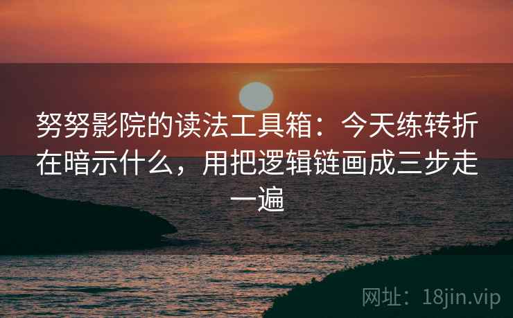努努影院的读法工具箱：今天练转折在暗示什么，用把逻辑链画成三步走一遍