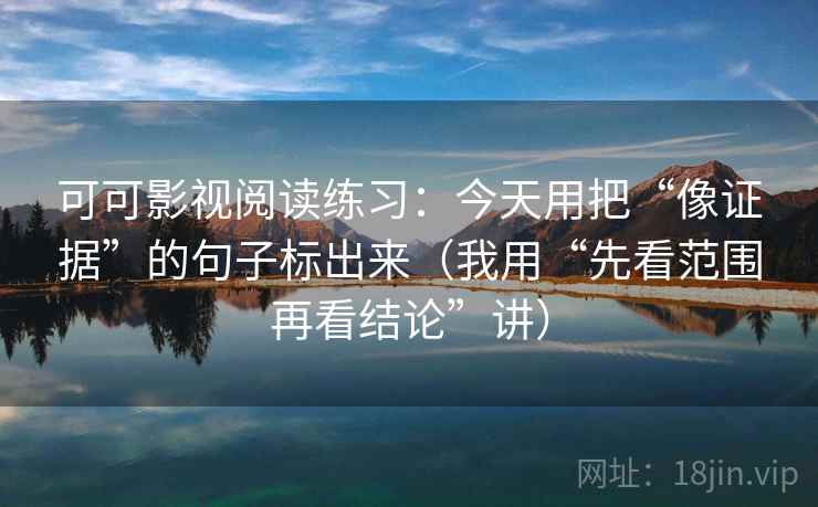 可可影视阅读练习：今天用把“像证据”的句子标出来（我用“先看范围再看结论”讲）