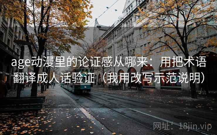 age动漫里的论证感从哪来：用把术语翻译成人话验证（我用改写示范说明）