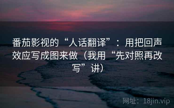 番茄影视的“人话翻译”:用把回声效应写成图来做(我用“先对照再改写”讲) 番茄影视的“人话翻译”:用把回声效应写成图来做(我用“先对照再改写”讲)