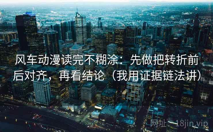 风车动漫读完不糊涂:先做把转折前后对齐,再看结论(我用证据链法讲) 风车动漫读完不糊涂:先做把转折前后对齐,再看结论(我用证据链法讲)