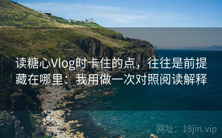 读糖心Vlog时卡住的点,往往是前提藏在哪里:我用做一次对照阅读解释 读糖心Vlog时卡住的点,往往是前提藏在哪里:我用做一次对照阅读解释