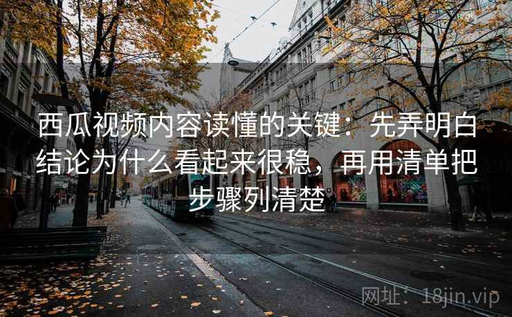 西瓜视频内容读懂的关键：先弄明白结论为什么看起来很稳，再用清单把步骤列清楚