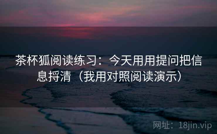 茶杯狐阅读练习:今天用用提问把信息捋清(我用对照阅读演示) 茶杯狐阅读练习:今天用用提问把信息捋清(我用对照阅读演示)