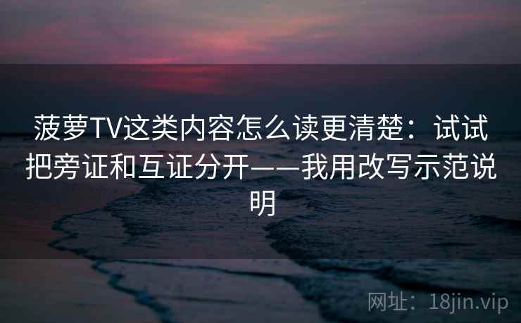 菠萝TV这类内容怎么读更清楚:试试把旁证和互证分开——我用改写示范说明 菠萝TV这类内容怎么读更清楚:试试把旁证和互证分开——我用改写示范说明