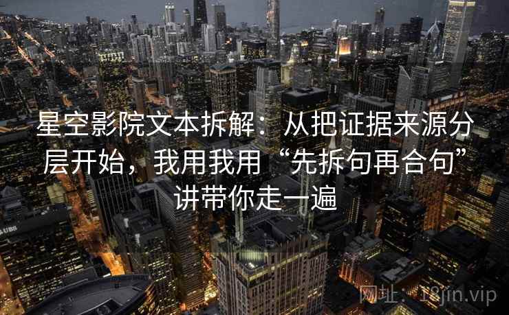 星空影院文本拆解:从把证据来源分层开始,我用我用“先拆句再合句”讲带你走一遍 星空影院文本拆解:从把证据来源分层开始,我用我用“先拆句再合句”讲带你走一遍