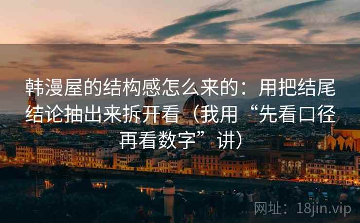 韩漫屋的结构感怎么来的：用把结尾结论抽出来拆开看（我用“先看口径再看数字”讲）