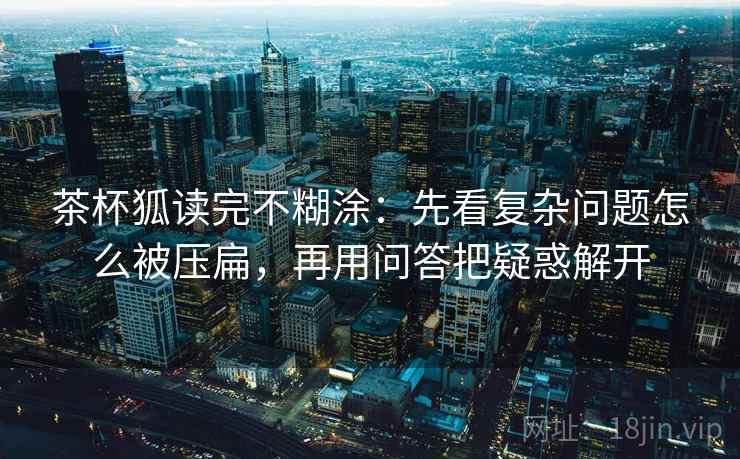 茶杯狐读完不糊涂:先看复杂问题怎么被压扁,再用问答把疑惑解开 茶杯狐读完不糊涂:先看复杂问题怎么被压扁,再用问答把疑惑解开